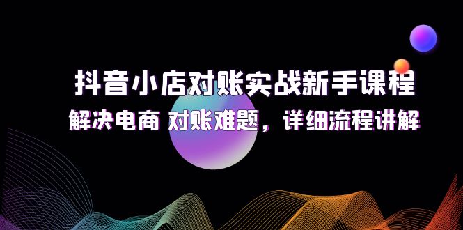 （12132期）抖音小店对账实战新手课程，解决电商 对账难题，详细流程讲解-佳佳云创网