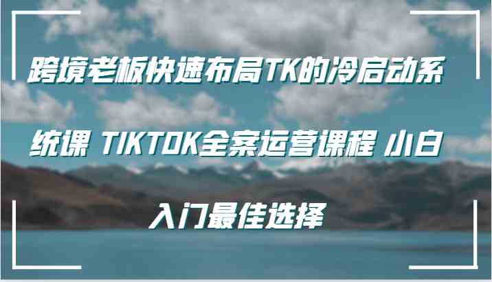 跨境老板快速布局TK的冷启动系统课 TIKTOK全案运营课程 小白入门最佳选择-佳佳云创网
