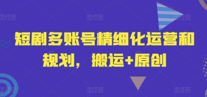 短剧多账号精细化运营和规划，搬运+原创-佳佳云创网
