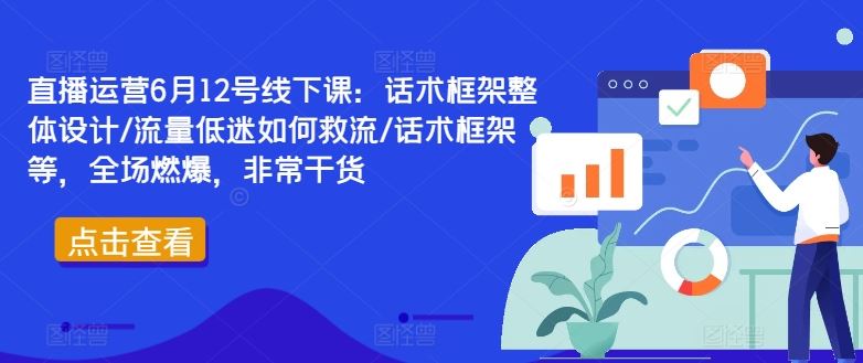 直播运营6月12号线下课：话术框架整体设计/流量低迷如何救流/话术框架等，全场燃爆，非常干货-佳佳云创网