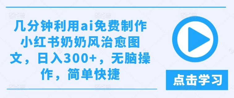几分钟利用ai免费制作小红书奶奶风治愈图文，日入300+，无脑操作，简单快捷【揭秘】-佳佳云创网