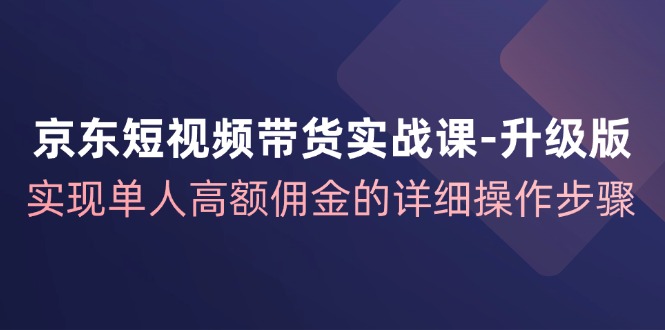 京东短视频带货实战课升级版，实现单人高额佣金的详细操作步骤-佳佳云创网