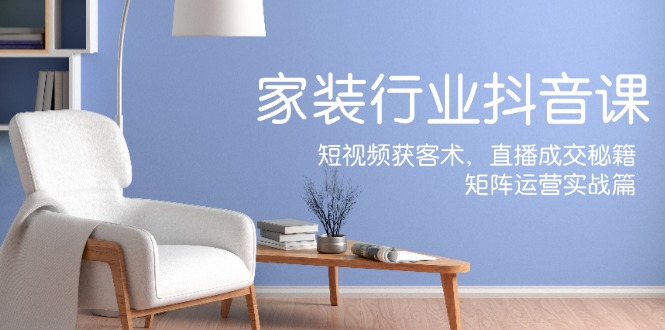 家装抖音课：短视频获客术，直播成交秘籍，矩阵运营实战篇-佳佳云创网