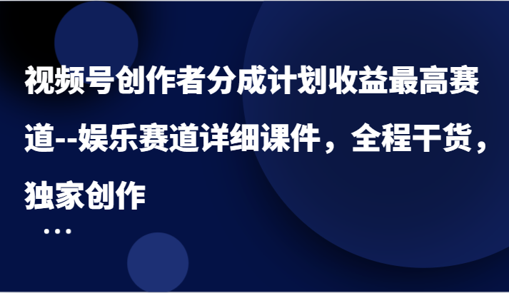 视频号创作者分成计划收益最高赛道–娱乐赛道详细课件，全程干货，独家创作-佳佳云创网