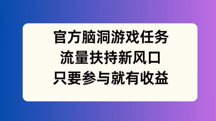 官方脑洞游戏任务，流量扶持新风口，只要参与就有收益【揭秘】-佳佳云创网