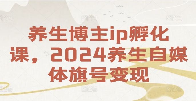 养生博主ip孵化课，2024养生自媒体旗号变现-佳佳云创网