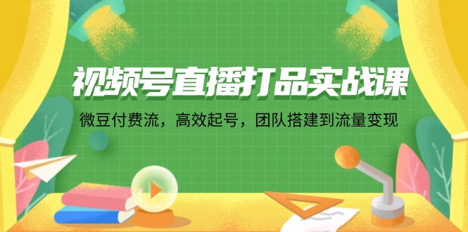 （12262期）视频号直播打品实战课：微 豆 付 费 流，高效起号，团队搭建到流量变现-佳佳云创网