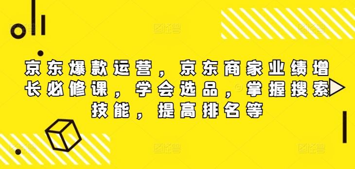 京东爆款运营，京东商家业绩增长必修课（无水印版），学会选品，掌握搜索技能，提高排名等-佳佳云创网