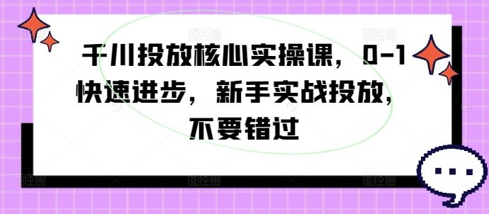 千川投放核心实操课，0-1快速进步，新手实战投放，不要错过-佳佳云创网