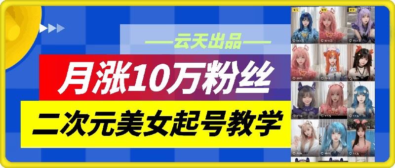 云天二次元美女起号教学，月涨10万粉丝，不判搬运-佳佳云创网