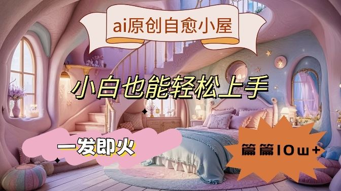ai原创治愈小屋，小白也能轻松上手，一发即火，篇篇10w+【揭秘】-佳佳云创网