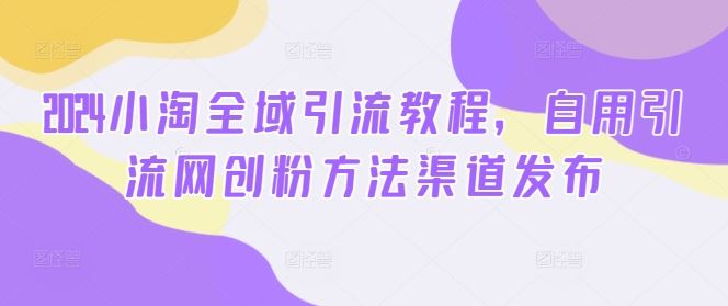 2024小淘全域引流教程，自用引流网创粉方法渠道发布-佳佳云创网