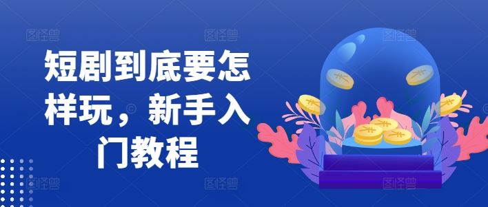 短剧到底要怎样玩，新手入门教程-佳佳云创网
