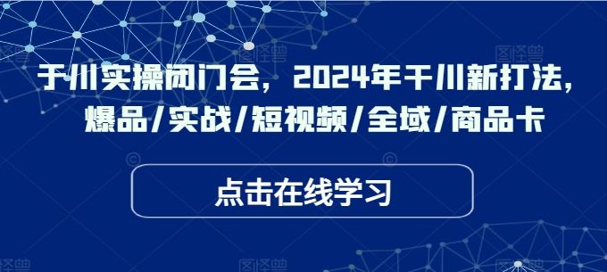 于川实操闭门会，2024年干川新打法，爆品/实战/短视频/全域/商品卡-佳佳云创网