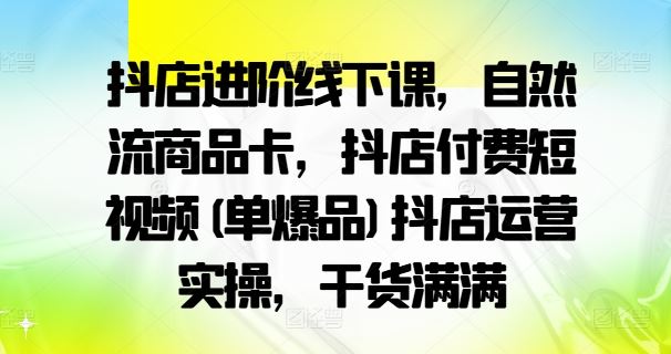 抖店进阶线下课，自然流商品卡，抖店付费短视频(单爆品)抖店运营实操，干货满满-佳佳云创网