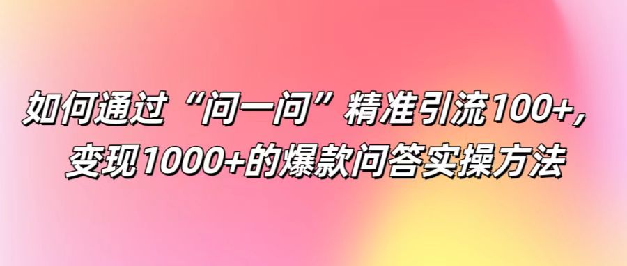 如何通过“问一问”精准引流100+， 变现1000+的爆款问答实操方法-佳佳云创网