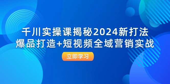 （12424期）千川实操课揭秘2024新打法：爆品打造+短视频全域营销实战-佳佳云创网