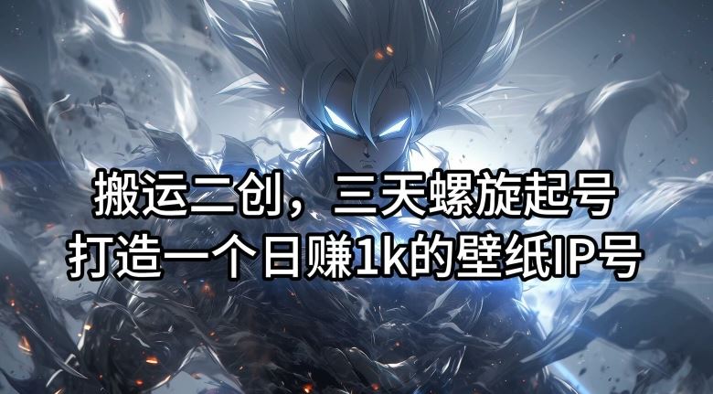 搬运二创，三天螺旋起号，打造一个日赚1k的壁纸IP号【揭秘】-佳佳云创网