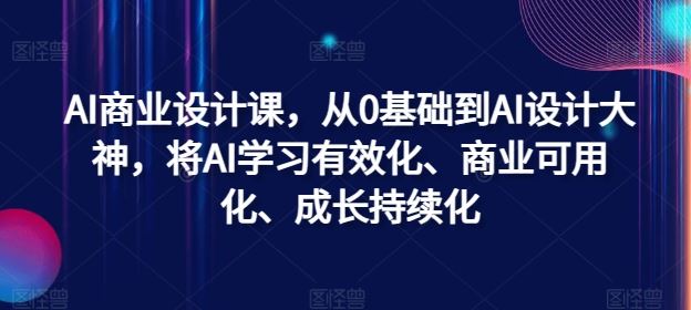 AI商业设计课，从0基础到AI设计大神，将AI学习有效化、商业可用化、成长持续化-佳佳云创网