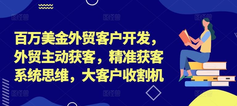 百万美金外贸客户开发，外贸主动获客，精准获客系统思维，大客户收割机-佳佳云创网