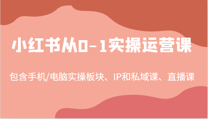 小红书从0-1实操运营课，包含手机/电脑实操板块、IP和私域课、直播课（97节）-佳佳云创网