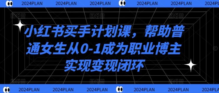 小红书买手计划课，帮助普通女生从0-1成为职业博主实现变现闭环-佳佳云创网