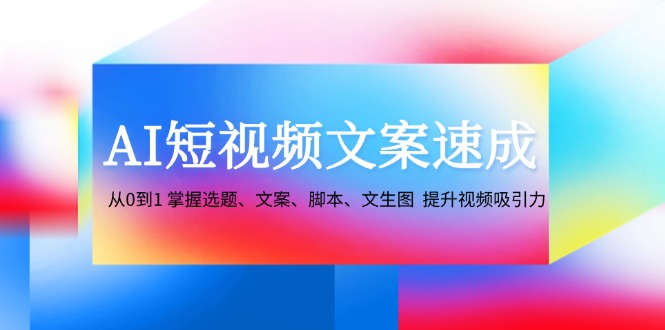 AI短视频文案速成：从0到1 掌握选题、文案、脚本、文生图 提升视频吸引力-佳佳云创网