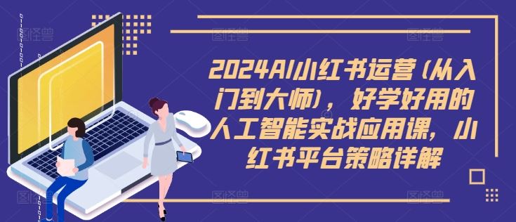 2024AI小红书运营(从入门到大师)，好学好用的人工智能实战应用课，小红书平台策略详解-佳佳云创网