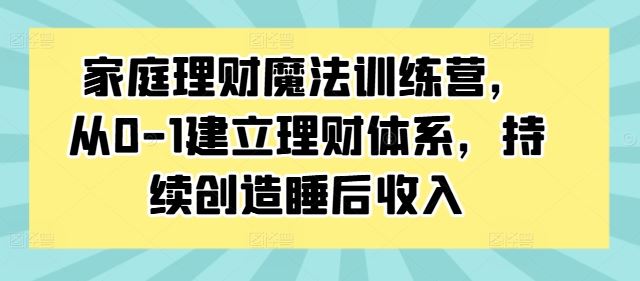 家庭理财魔法训练营，从0-1建立理财体系，持续创造睡后收入-佳佳云创网