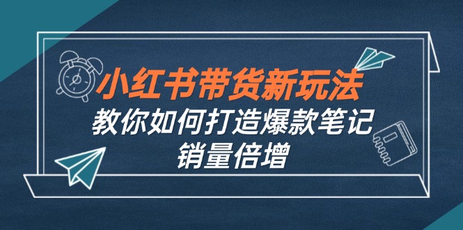 （12535期）小红书带货新玩法【9月课程】教你如何打造爆款笔记，销量倍增（无水印）-佳佳云创网