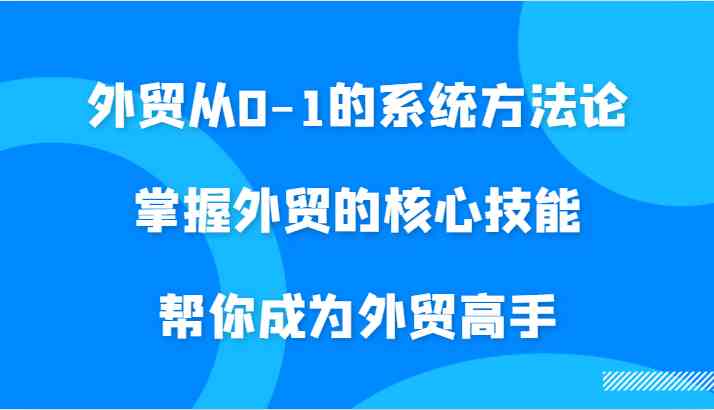 外贸从0-1的系统方法论，掌握外贸的核心技能，帮你成为外贸高手-佳佳云创网
