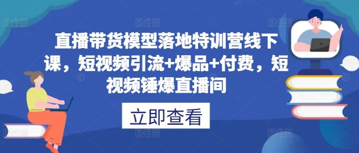 直播带货模型落地特训营线下课，​短视频引流+爆品+付费，短视频锤爆直播间-佳佳云创网