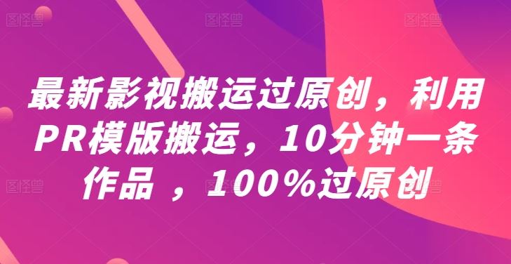 最新影视搬运过原创，利用PR模版搬运，10分钟一条作品 ，100%过原创【教程+PR模板】-佳佳云创网