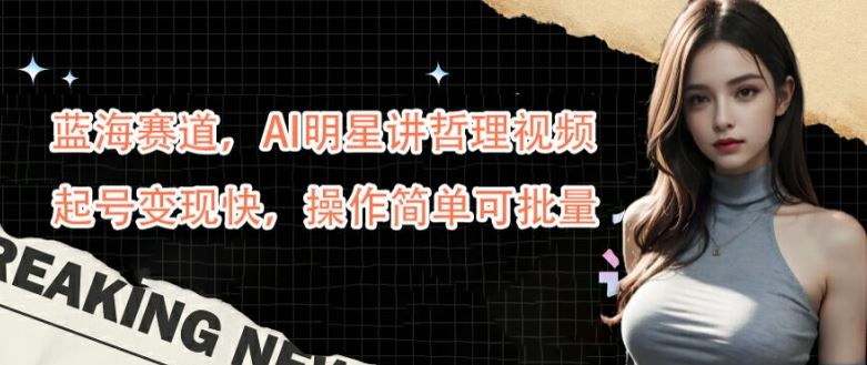 蓝海赛道，AI明星讲哲理视频，起号变现快，操作简单可批量【揭秘】-佳佳云创网