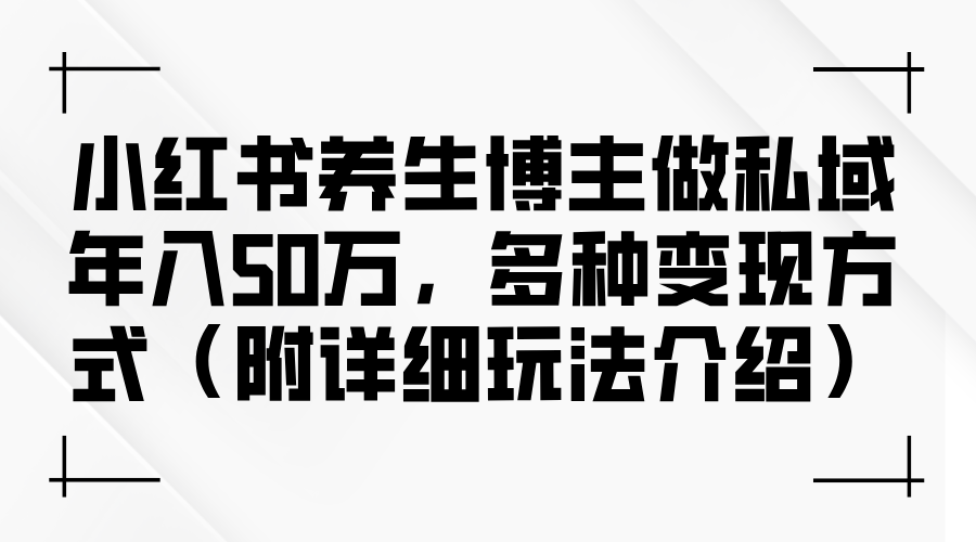 （12619期）小红书养生博主做私域年入50万，多种变现方式（附详细玩法介绍）-佳佳云创网