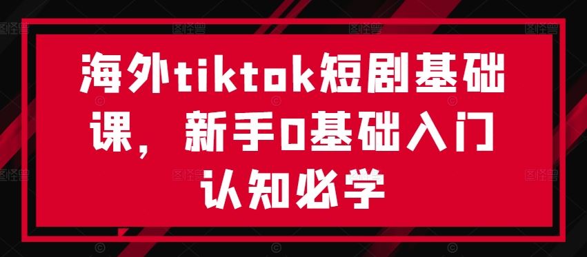海外tiktok短剧基础课，新手0基础入门认知必学-佳佳云创网