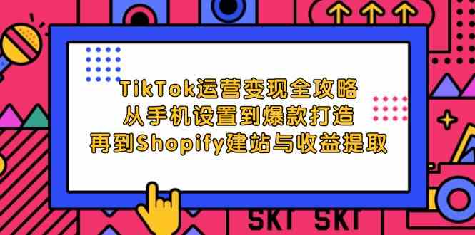 TikTok运营变现全攻略：从手机设置到爆款打造，再到Shopify建站与收益提取-佳佳云创网