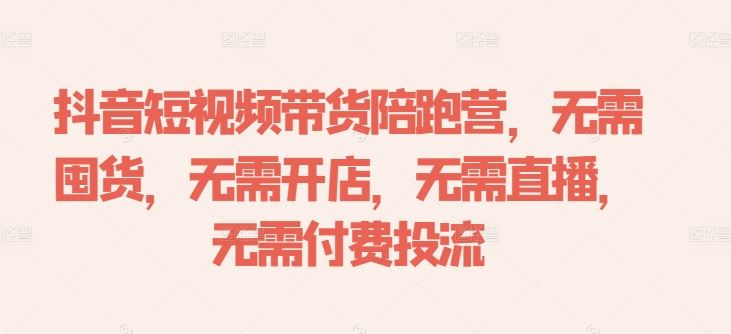 抖音短视频带货陪跑营，无需囤货、无需开店、无需直播,无需付费投流-佳佳云创网