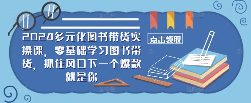 ​​2024多元化图书带货实操课，零基础学习图书带货，抓住风口下一个爆款就是你-佳佳云创网