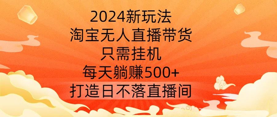 2024新玩法，淘宝无人直播带货，只需挂机，每天躺赚500+ 打造日不落直播间【揭秘】-佳佳云创网