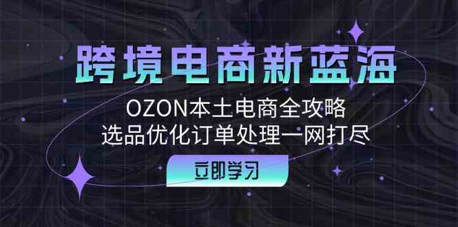 跨境电商新蓝海：OZON本土电商全攻略，选品优化订单处理一网打尽-佳佳云创网