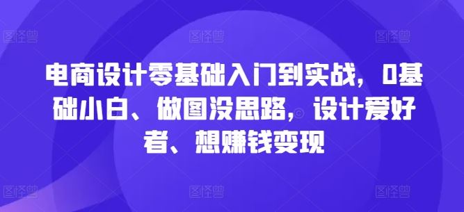 电商设计零基础入门到实战，0基础小白、做图没思路，设计爱好者、想赚钱变现-佳佳云创网