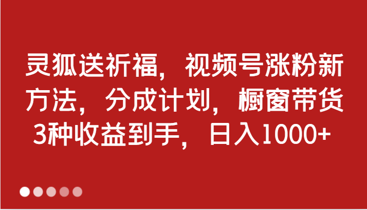 灵狐送祈福，视频号涨粉新方法，分成计划，橱窗带货 3种收益到手，日入1000+-佳佳云创网