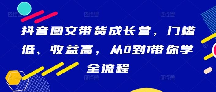 抖音图文带货成长营，门槛低、收益高，从0到1带你学全流程-佳佳云创网