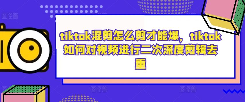 tiktok混剪怎么剪才能爆，tiktok如何对视频进行二次深度剪辑去重-佳佳云创网