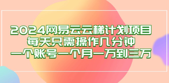 （12675期）2024网易云梯计划项目，每天只需操作几分钟 一个账号一个月一万到三万-佳佳云创网