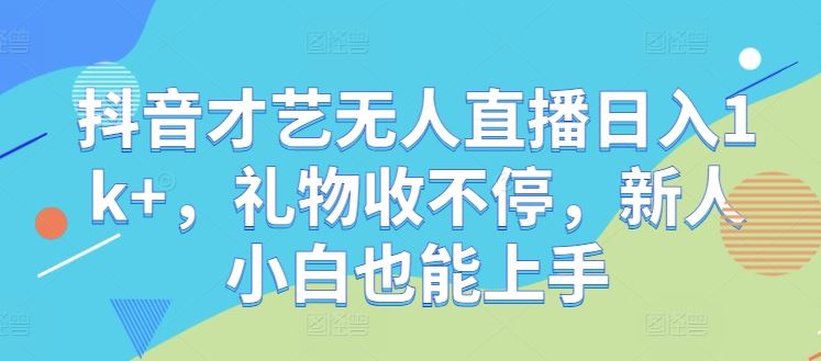 抖音才艺无人直播日入1k+，礼物收不停，新人小白也能上手【揭秘】-佳佳云创网