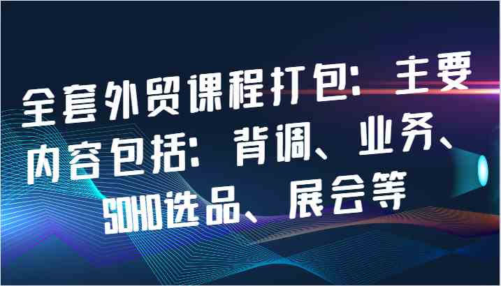 全套外贸课程打包：主要内容包括：背调、业务、SOHO选品、展会等-佳佳云创网