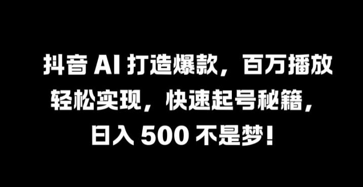 抖音 AI 打造爆款，百万播放轻松实现，快速起号秘籍【揭秘】-佳佳云创网