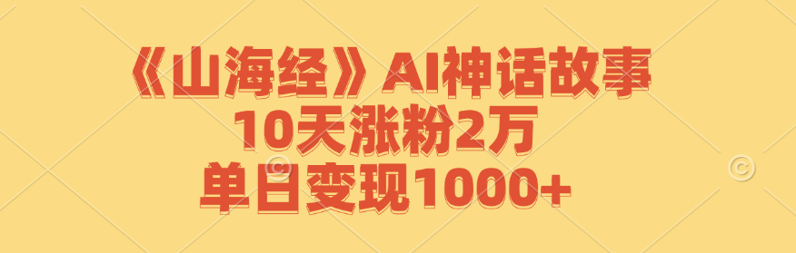 （12761期）《山海经》AI神话故事，10天涨粉2万，单日变现1000+-佳佳云创网